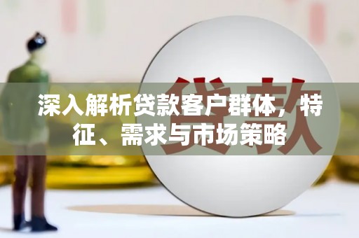 公主岭深入解析贷款客户群体，特征、需求与市场策略