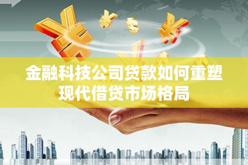 公主岭金融科技公司贷款如何重塑现代借贷市场格局