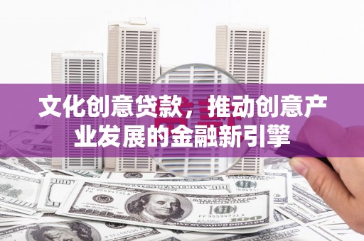 公主岭文化创意贷款，推动创意产业发展的金融新引擎