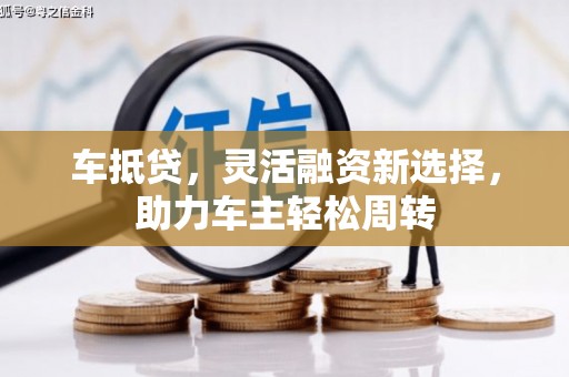 公主岭车抵贷，灵活融资新选择，助力车主轻松周转