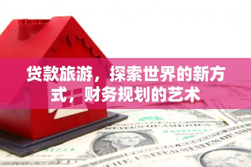 公主岭贷款旅游，探索世界的新方式，财务规划的艺术