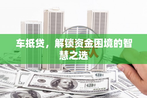 公主岭车抵贷，解锁资金困境的智慧之选