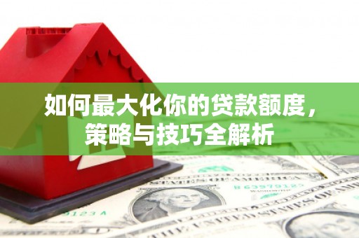 公主岭如何最大化你的贷款额度，策略与技巧全解析