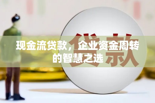 公主岭现金流贷款，企业资金周转的智慧之选